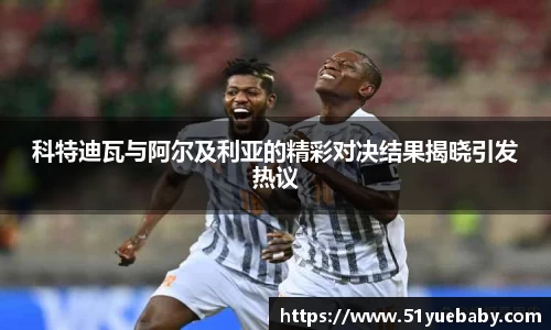 科特迪瓦与阿尔及利亚的精彩对决结果揭晓引发热议
