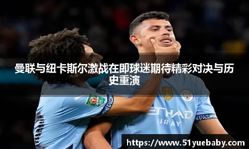 曼联与纽卡斯尔激战在即球迷期待精彩对决与历史重演