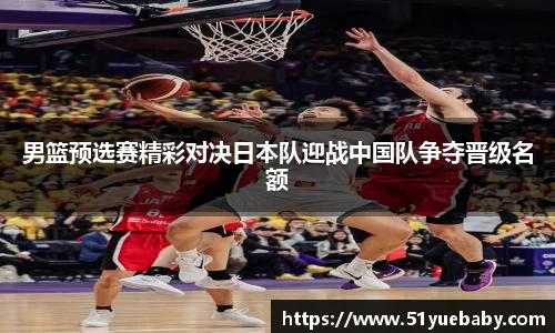 男篮预选赛精彩对决日本队迎战中国队争夺晋级名额