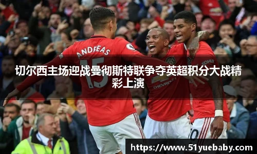 切尔西主场迎战曼彻斯特联争夺英超积分大战精彩上演